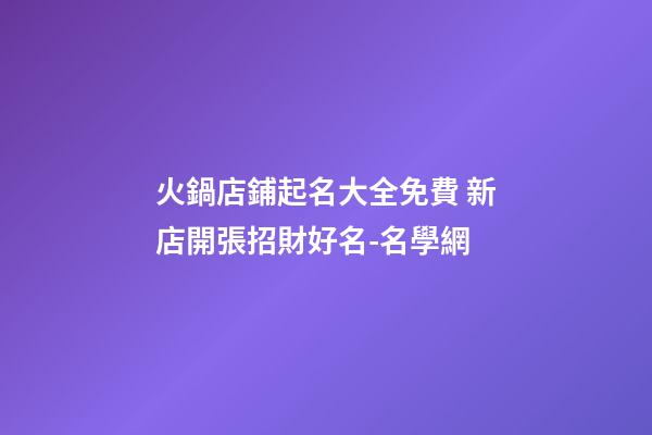 火鍋店鋪起名大全免費 新店開張招財好名-名學網-第1張-店鋪起名-玄機派